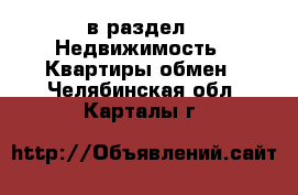  в раздел : Недвижимость » Квартиры обмен . Челябинская обл.,Карталы г.